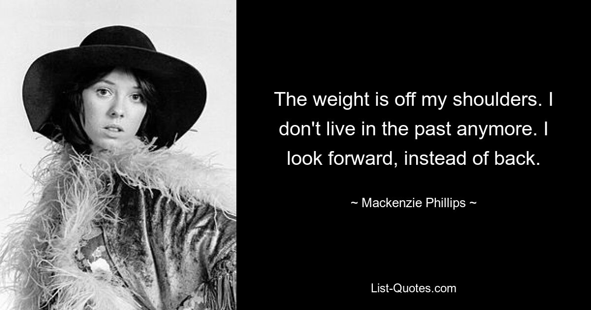 The weight is off my shoulders. I don't live in the past anymore. I look forward, instead of back. — © Mackenzie Phillips