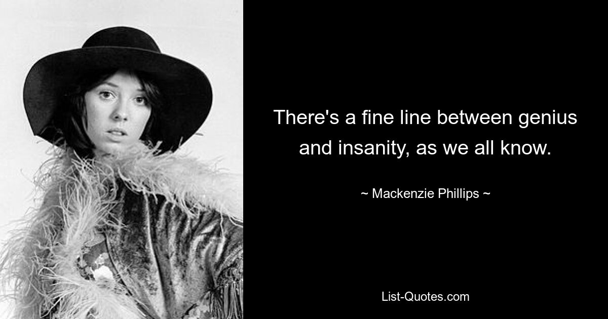 There's a fine line between genius and insanity, as we all know. — © Mackenzie Phillips