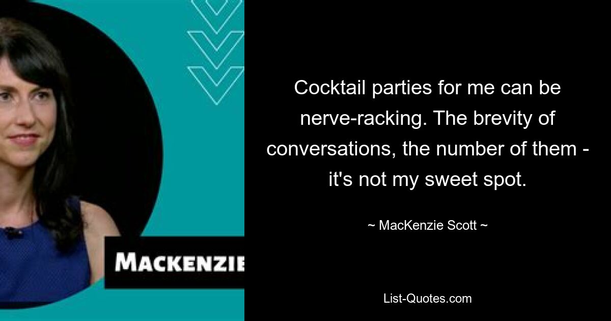 Cocktail parties for me can be nerve-racking. The brevity of conversations, the number of them - it's not my sweet spot. — © MacKenzie Scott