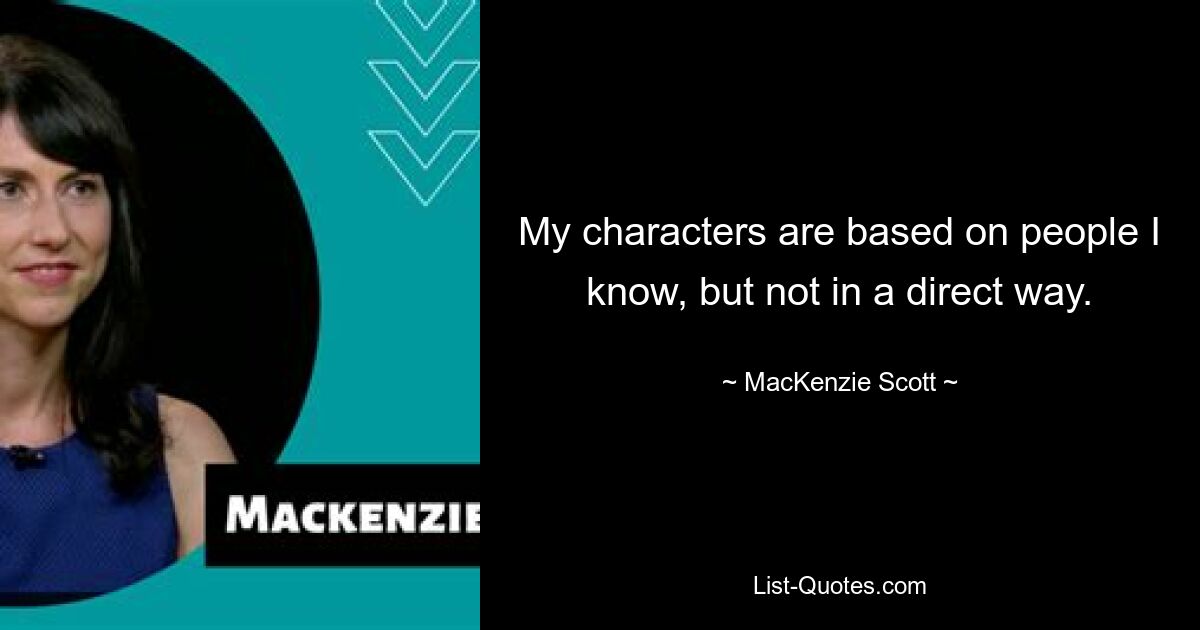 My characters are based on people I know, but not in a direct way. — © MacKenzie Scott