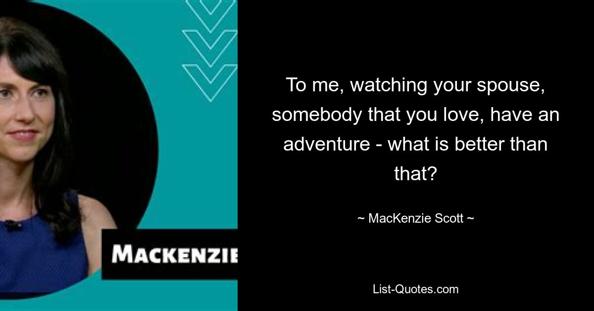 To me, watching your spouse, somebody that you love, have an adventure - what is better than that? — © MacKenzie Scott