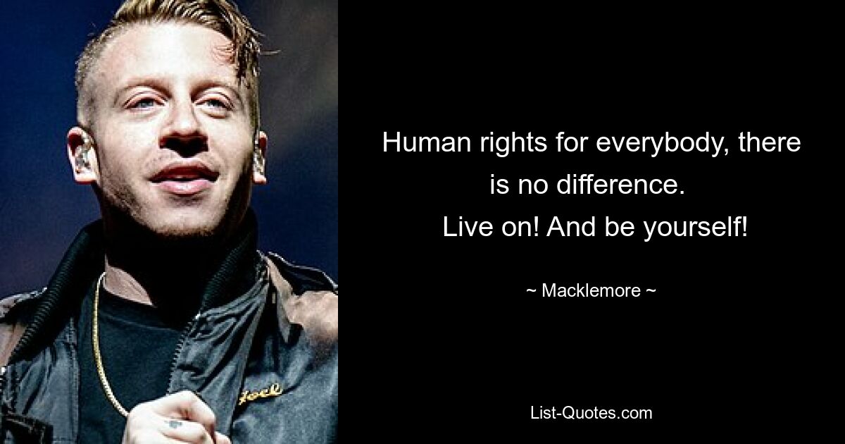 Human rights for everybody, there is no difference. 
 Live on! And be yourself! — © Macklemore