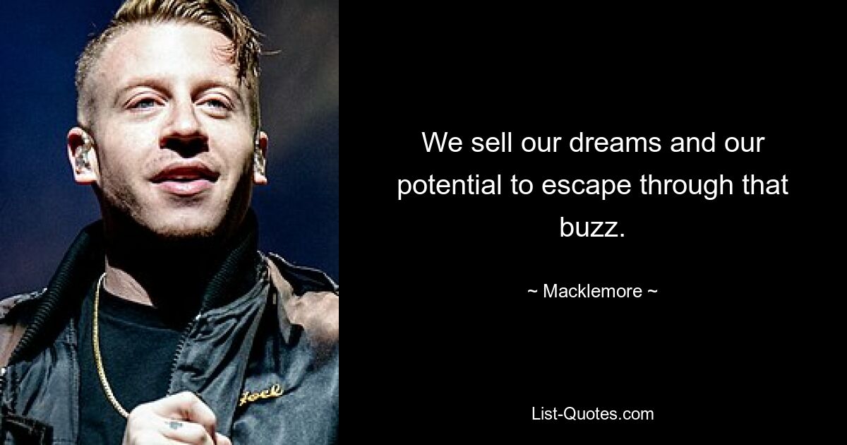 We sell our dreams and our potential to escape through that buzz. — © Macklemore