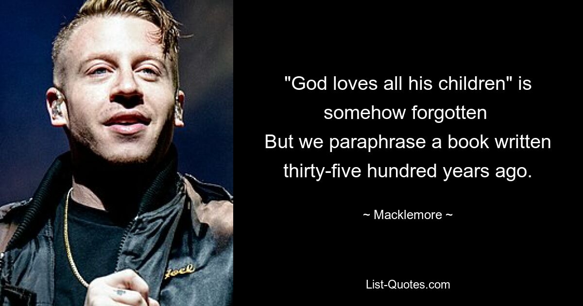 "God loves all his children" is somehow forgotten 
But we paraphrase a book written thirty-five hundred years ago. — © Macklemore