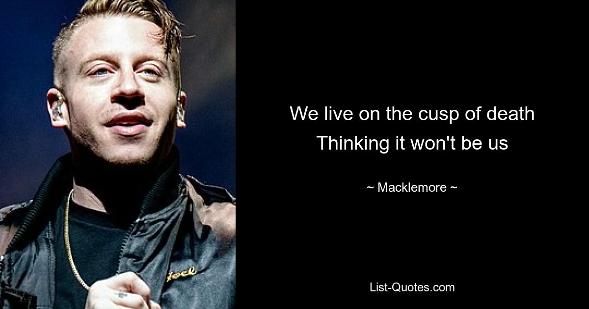 We live on the cusp of death
Thinking it won't be us — © Macklemore