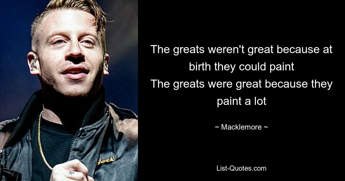 The greats weren't great because at birth they could paint
The greats were great because they paint a lot — © Macklemore