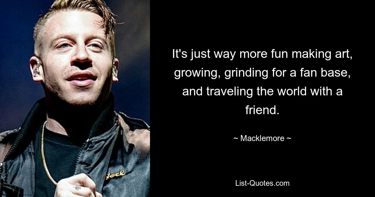 It's just way more fun making art, growing, grinding for a fan base, and traveling the world with a friend. — © Macklemore