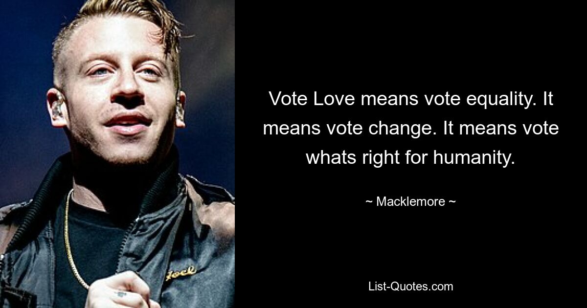 Vote Love means vote equality. It means vote change. It means vote whats right for humanity. — © Macklemore