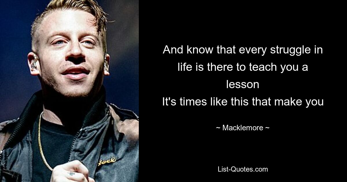 And know that every struggle in life is there to teach you a lesson
It's times like this that make you — © Macklemore