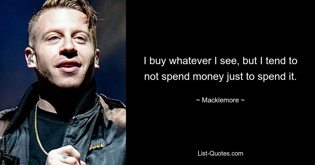 I buy whatever I see, but I tend to not spend money just to spend it. — © Macklemore