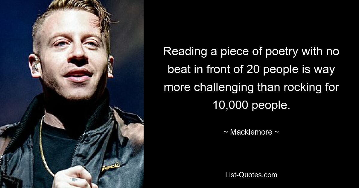 Reading a piece of poetry with no beat in front of 20 people is way more challenging than rocking for 10,000 people. — © Macklemore