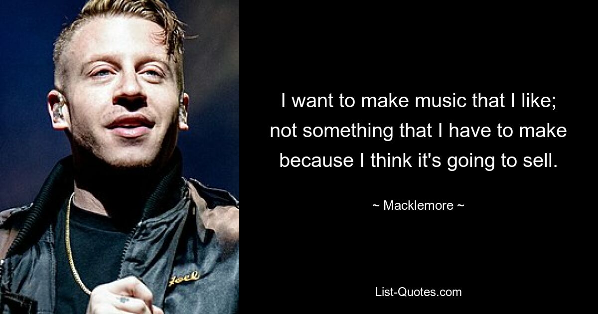 I want to make music that I like; not something that I have to make because I think it's going to sell. — © Macklemore