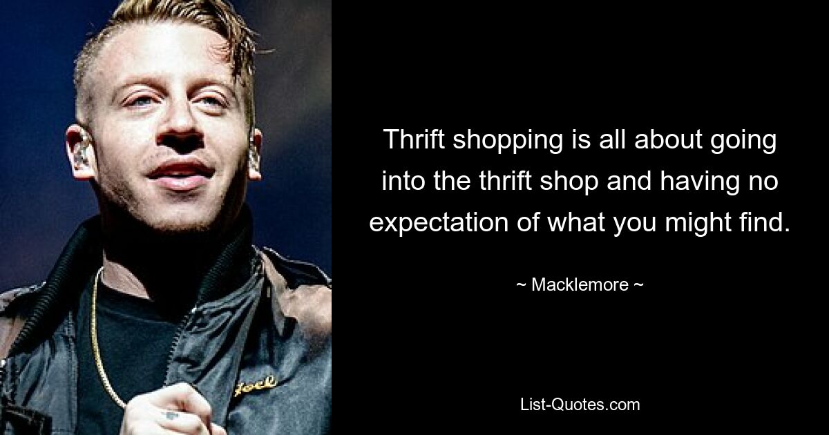 Thrift shopping is all about going into the thrift shop and having no expectation of what you might find. — © Macklemore