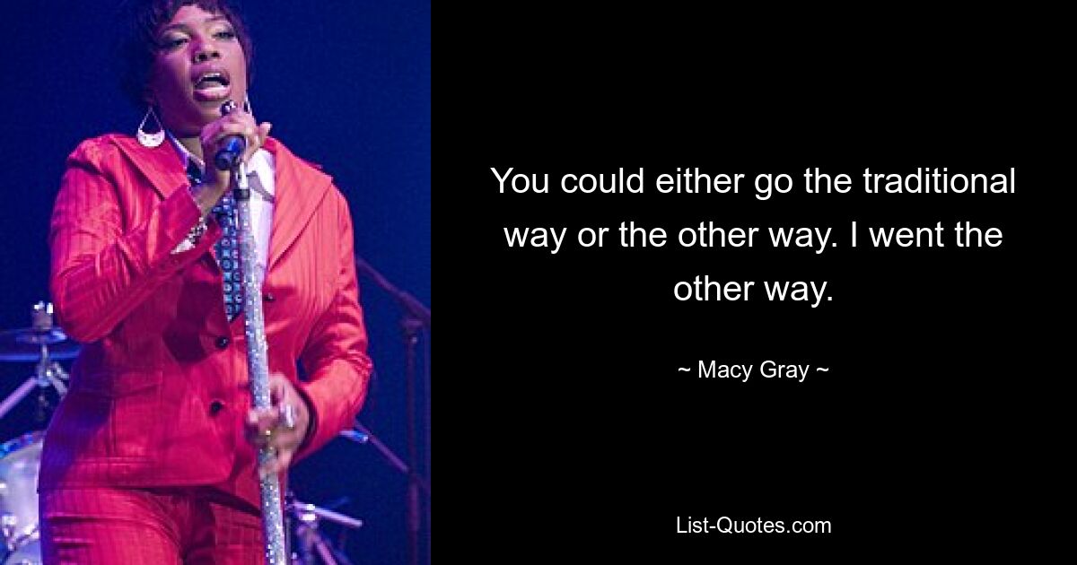 You could either go the traditional way or the other way. I went the other way. — © Macy Gray