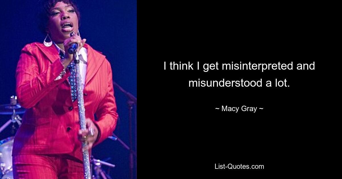 I think I get misinterpreted and misunderstood a lot. — © Macy Gray