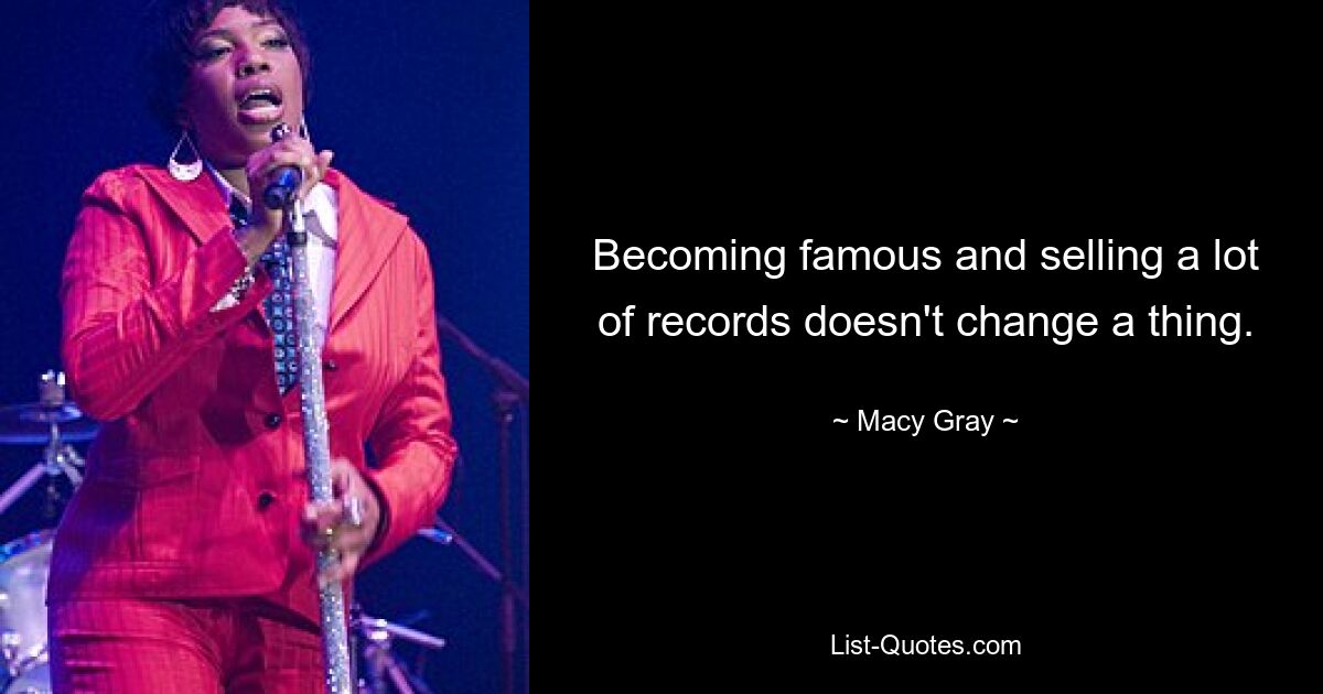 Becoming famous and selling a lot of records doesn't change a thing. — © Macy Gray