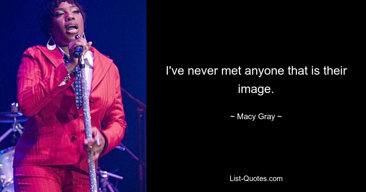 I've never met anyone that is their image. — © Macy Gray