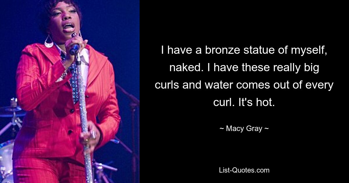 I have a bronze statue of myself, naked. I have these really big curls and water comes out of every curl. It's hot. — © Macy Gray