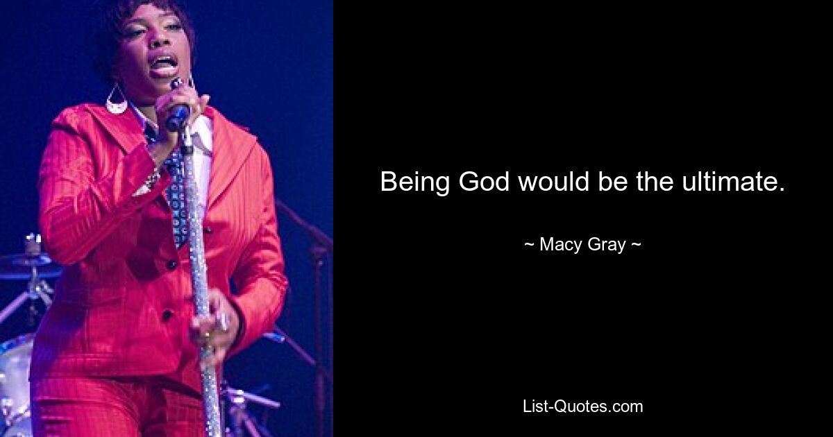 Being God would be the ultimate. — © Macy Gray