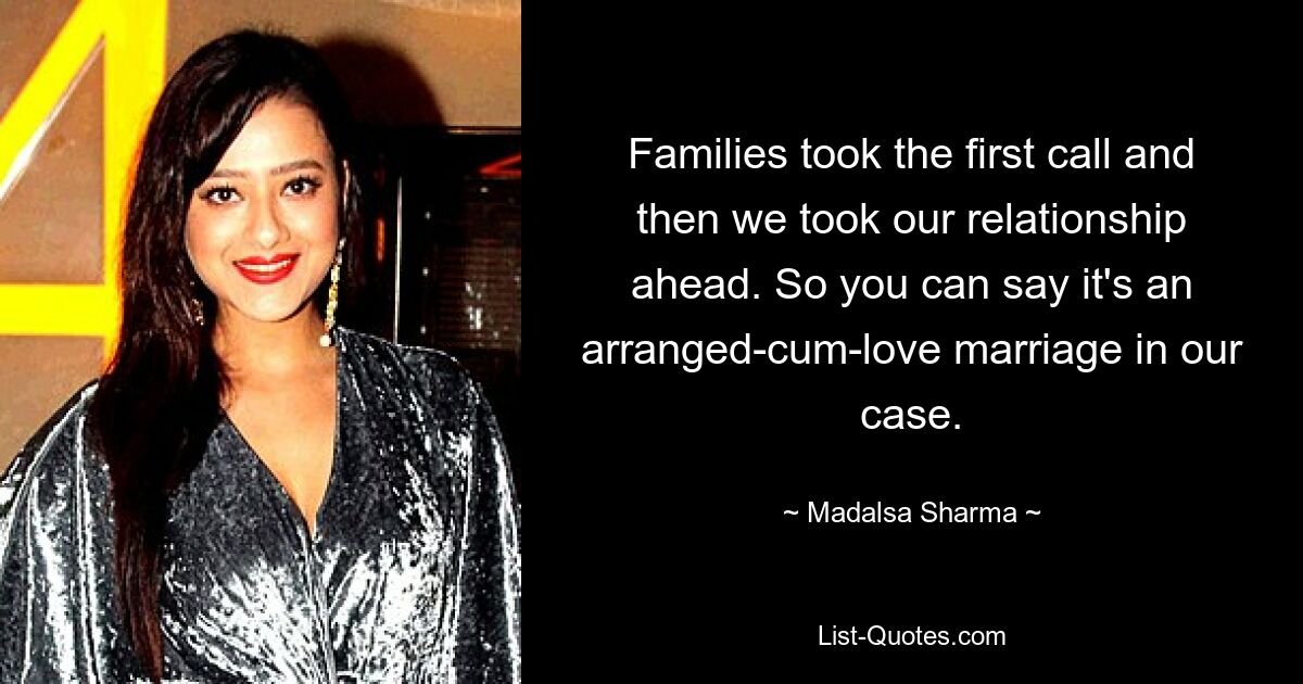 Families took the first call and then we took our relationship ahead. So you can say it's an arranged-cum-love marriage in our case. — © Madalsa Sharma