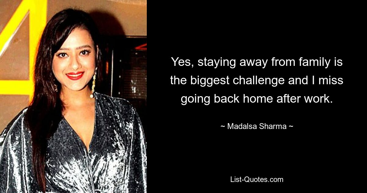 Yes, staying away from family is the biggest challenge and I miss going back home after work. — © Madalsa Sharma