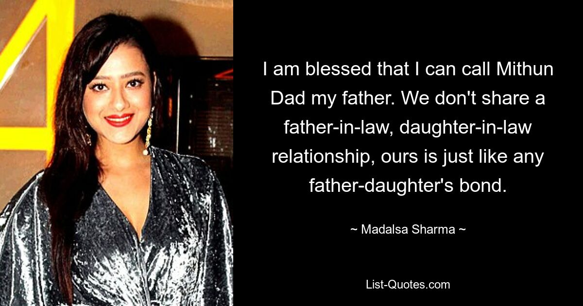 I am blessed that I can call Mithun Dad my father. We don't share a father-in-law, daughter-in-law relationship, ours is just like any father-daughter's bond. — © Madalsa Sharma