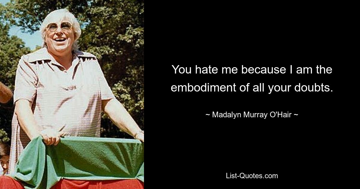 You hate me because I am the embodiment of all your doubts. — © Madalyn Murray O'Hair