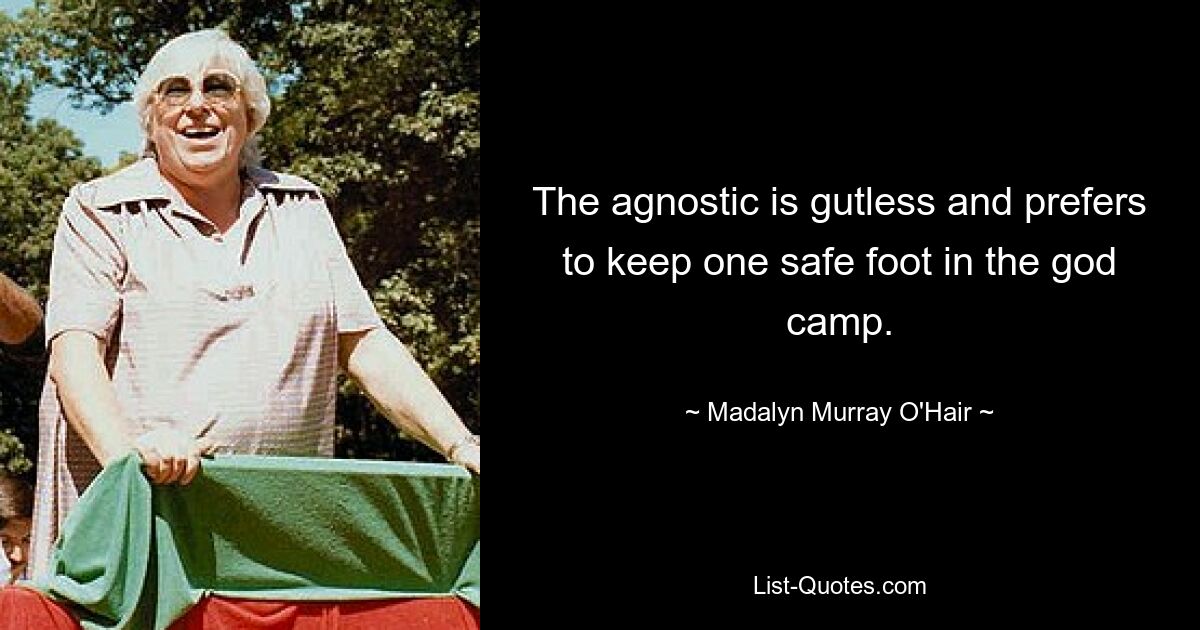 The agnostic is gutless and prefers to keep one safe foot in the god camp. — © Madalyn Murray O'Hair