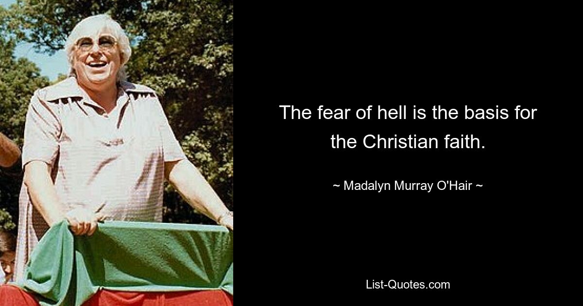 The fear of hell is the basis for the Christian faith. — © Madalyn Murray O'Hair