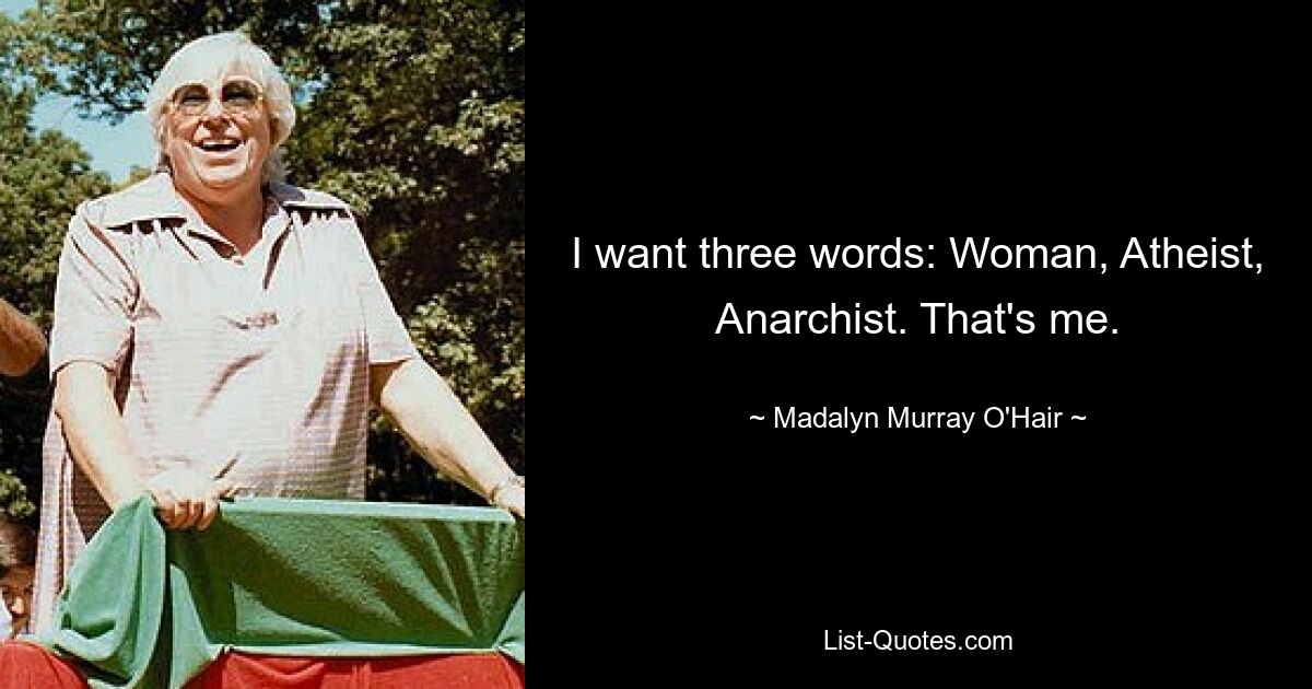 I want three words: Woman, Atheist, Anarchist. That's me. — © Madalyn Murray O'Hair