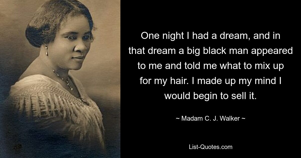 One night I had a dream, and in that dream a big black man appeared to me and told me what to mix up for my hair. I made up my mind I would begin to sell it. — © Madam C. J. Walker