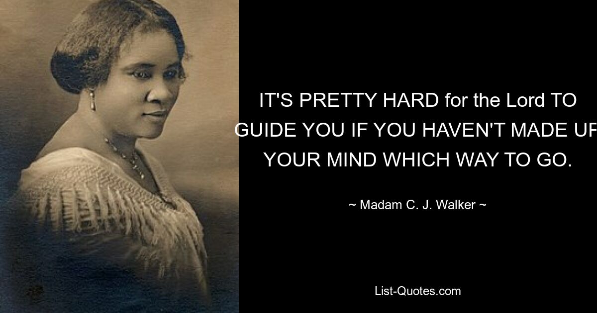 IT'S PRETTY HARD for the Lord TO GUIDE YOU IF YOU HAVEN'T MADE UP YOUR MIND WHICH WAY TO GO. — © Madam C. J. Walker