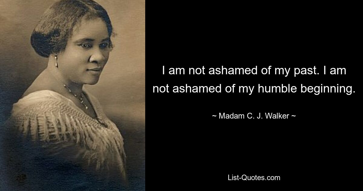 I am not ashamed of my past. I am not ashamed of my humble beginning. — © Madam C. J. Walker