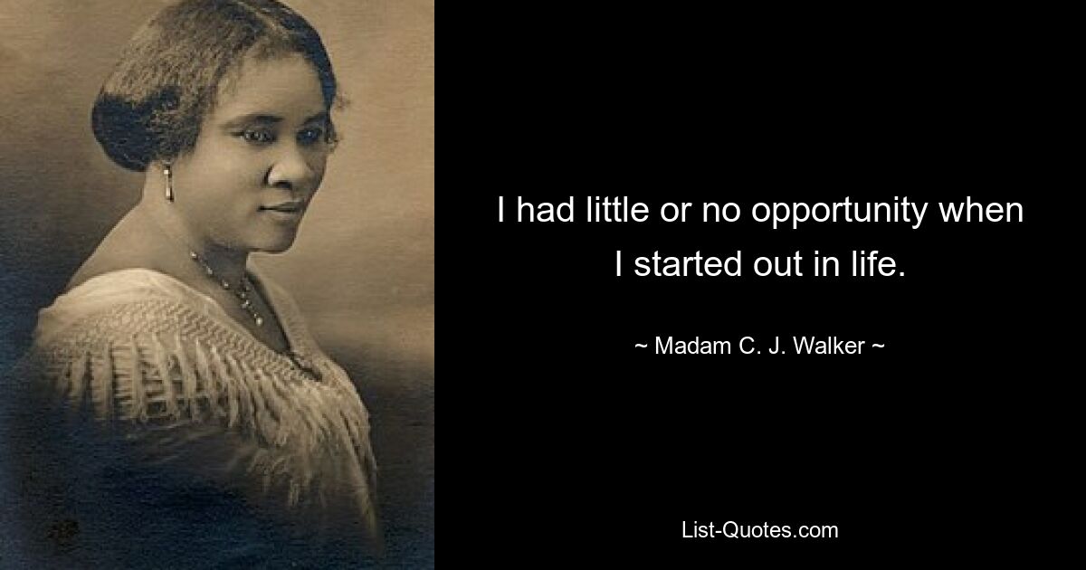 I had little or no opportunity when I started out in life. — © Madam C. J. Walker