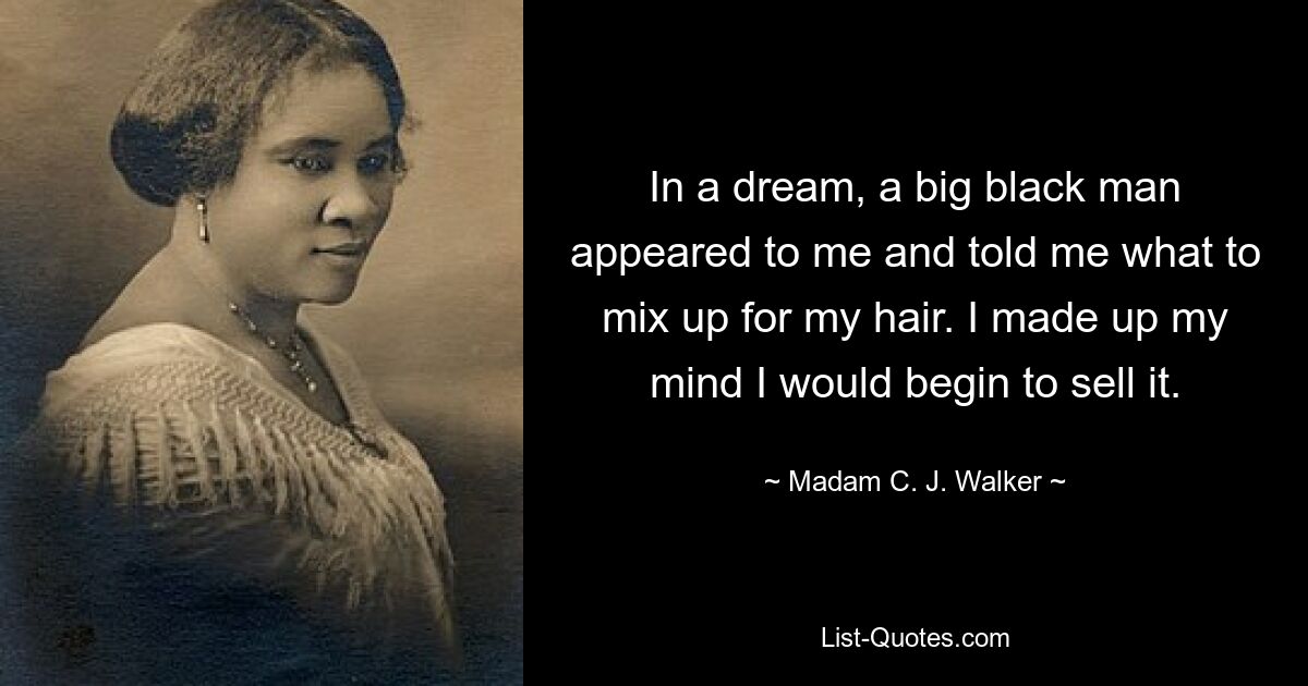 In a dream, a big black man appeared to me and told me what to mix up for my hair. I made up my mind I would begin to sell it. — © Madam C. J. Walker