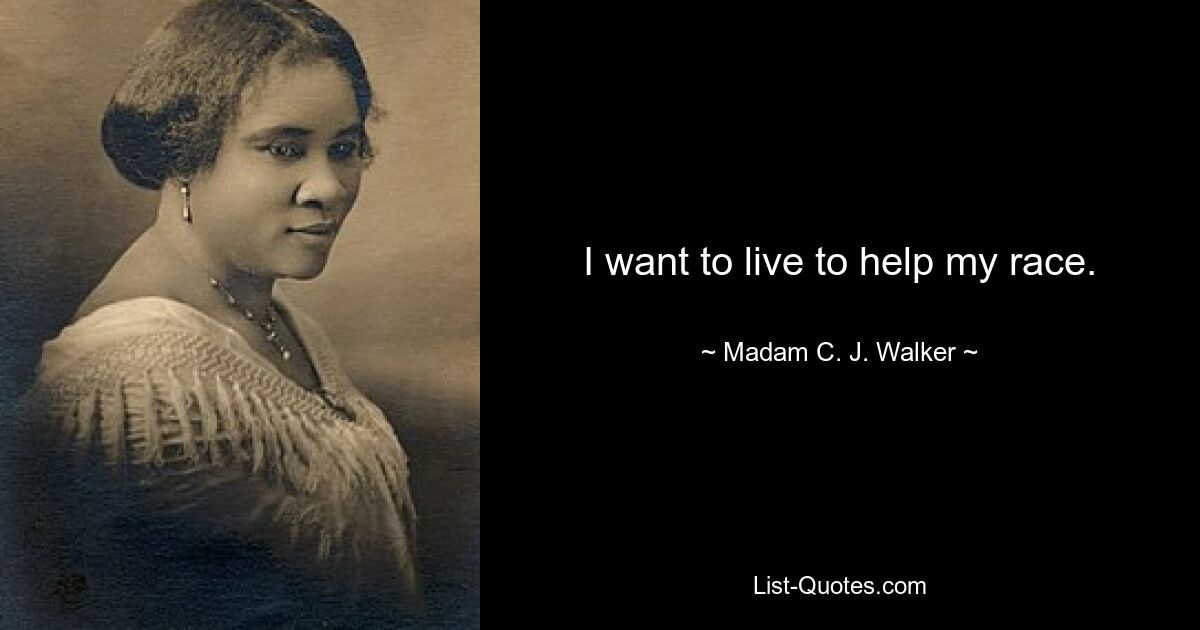 I want to live to help my race. — © Madam C. J. Walker