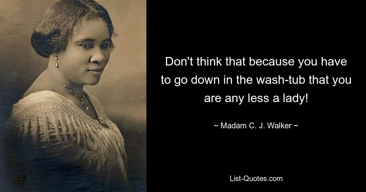 Don't think that because you have to go down in the wash-tub that you are any less a lady! — © Madam C. J. Walker