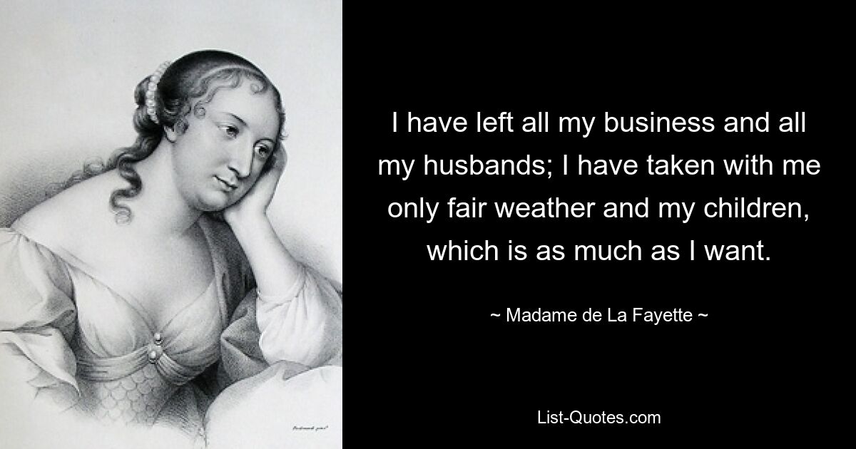 I have left all my business and all my husbands; I have taken with me only fair weather and my children, which is as much as I want. — © Madame de La Fayette