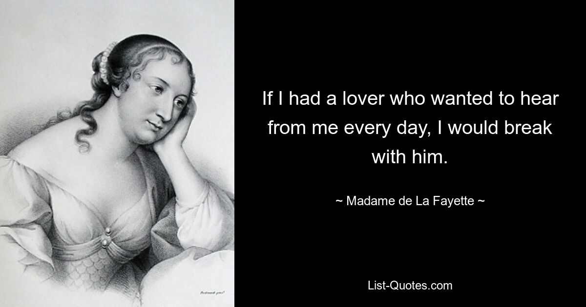 If I had a lover who wanted to hear from me every day, I would break with him. — © Madame de La Fayette