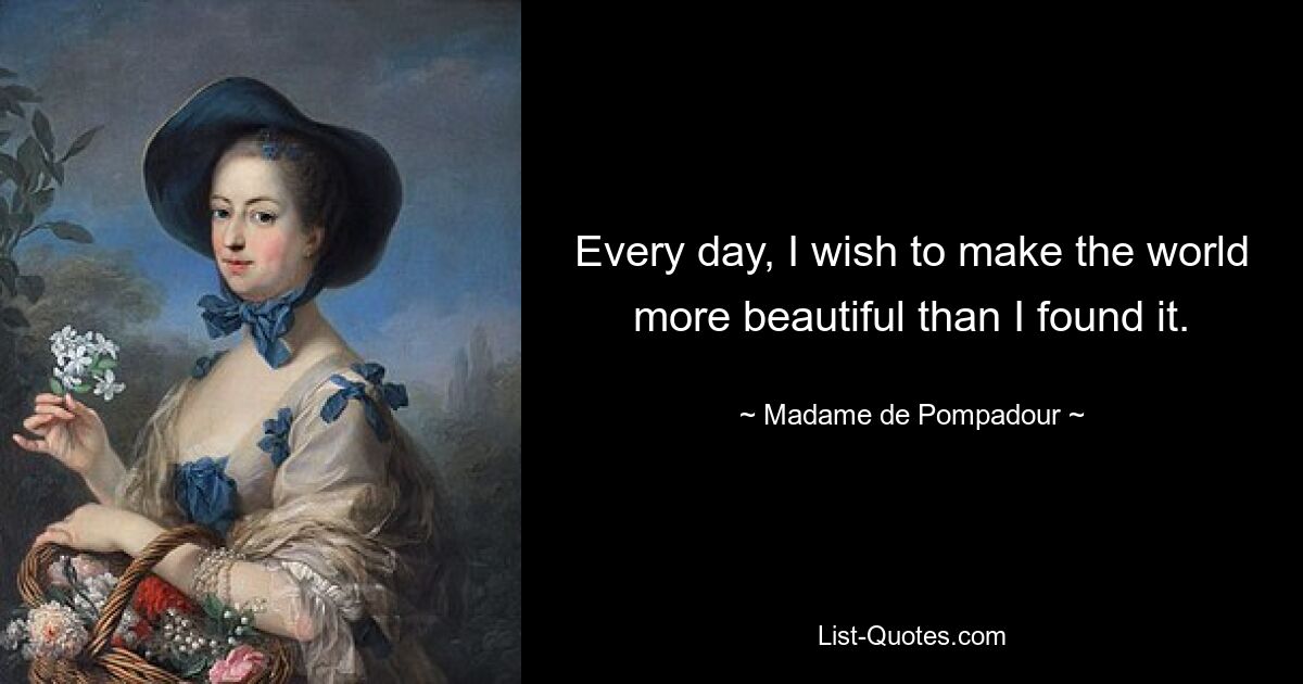 Every day, I wish to make the world more beautiful than I found it. — © Madame de Pompadour