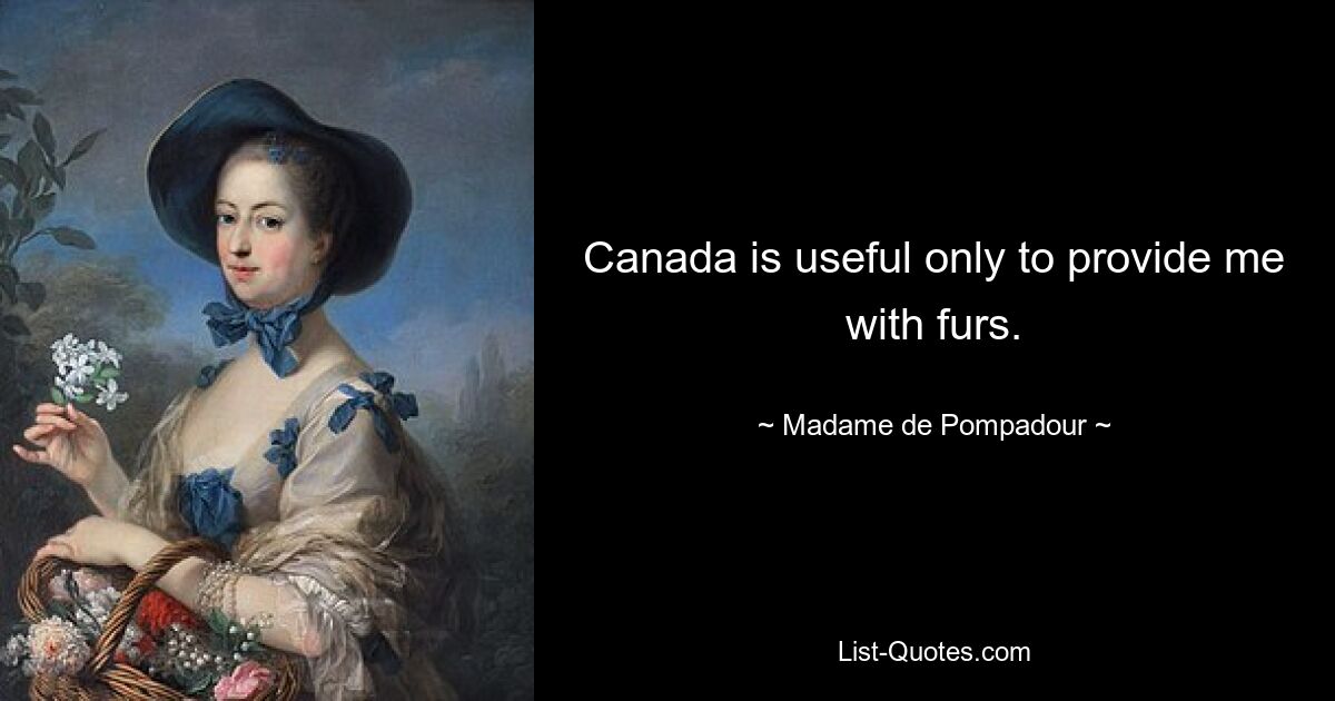 Canada is useful only to provide me with furs. — © Madame de Pompadour