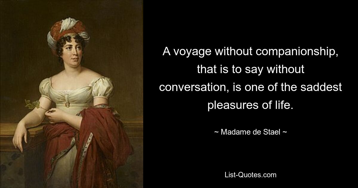 A voyage without companionship, that is to say without conversation, is one of the saddest pleasures of life. — © Madame de Stael