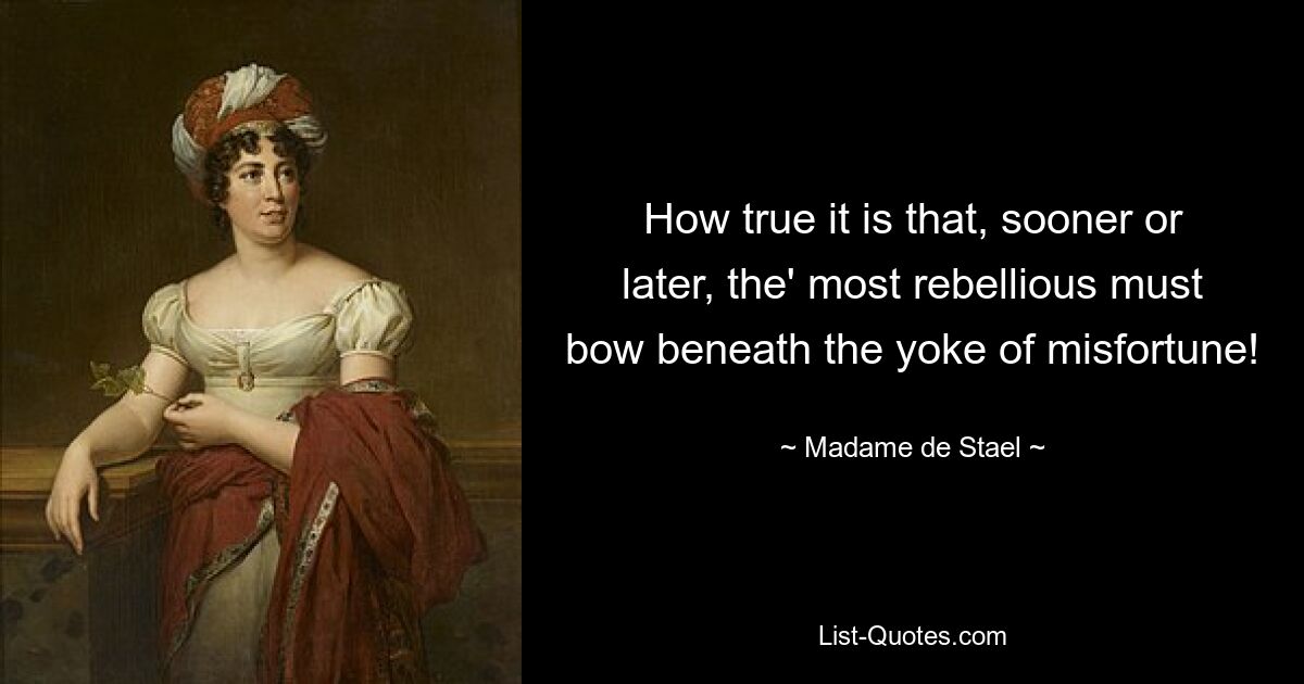 How true it is that, sooner or later, the' most rebellious must bow beneath the yoke of misfortune! — © Madame de Stael