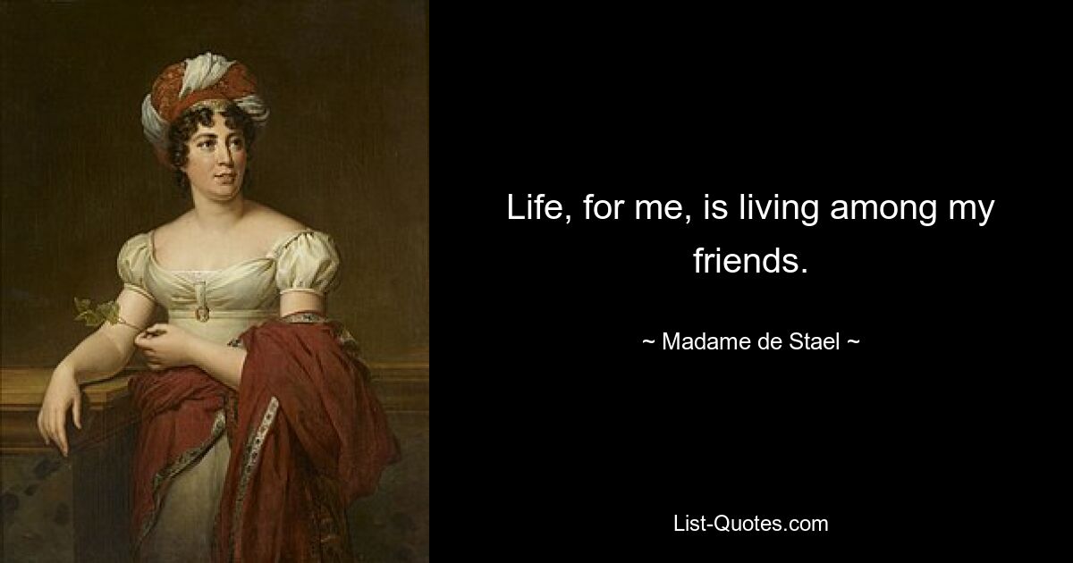 Life, for me, is living among my friends. — © Madame de Stael