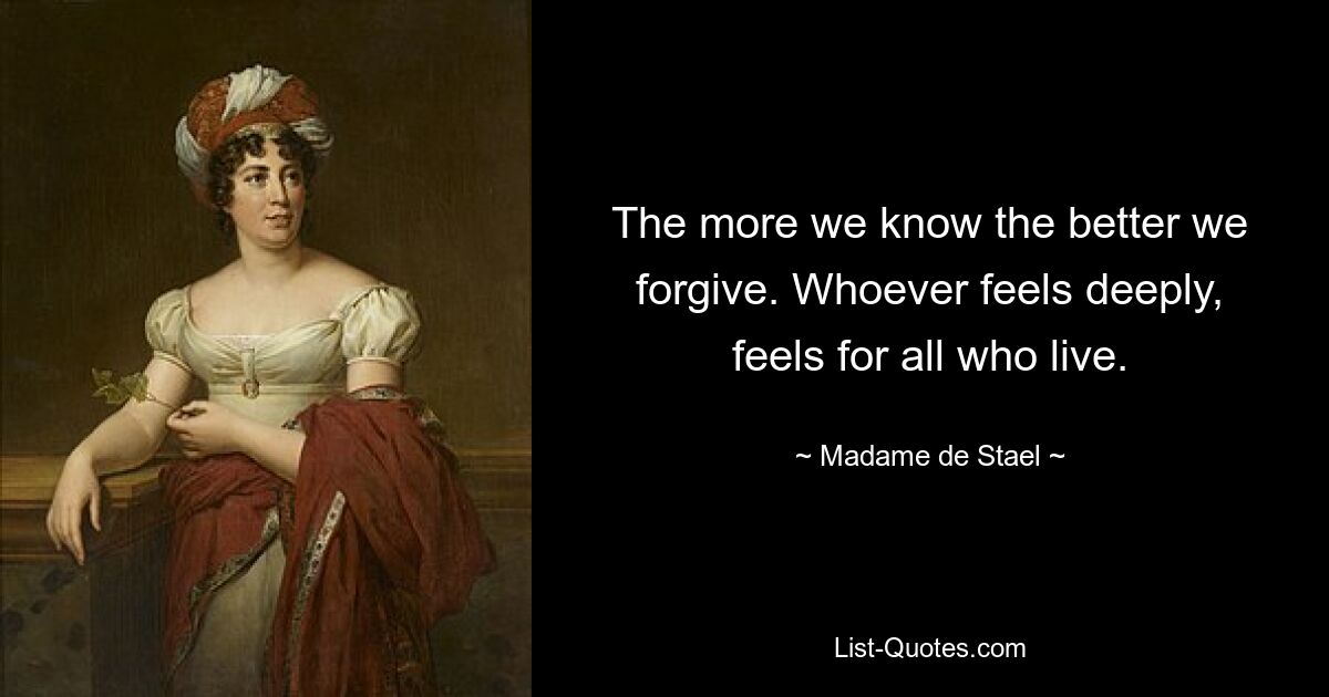 The more we know the better we forgive. Whoever feels deeply, feels for all who live. — © Madame de Stael