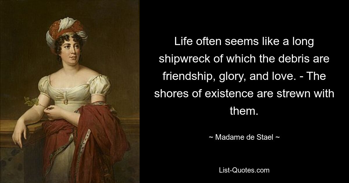 Life often seems like a long shipwreck of which the debris are friendship, glory, and love. - The shores of existence are strewn with them. — © Madame de Stael