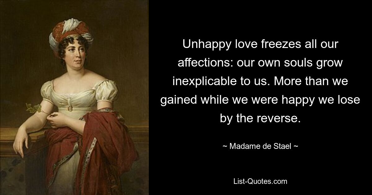 Unhappy love freezes all our affections: our own souls grow inexplicable to us. More than we gained while we were happy we lose by the reverse. — © Madame de Stael