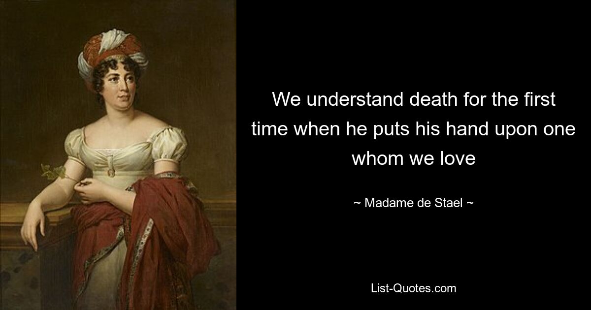 We understand death for the first time when he puts his hand upon one whom we love — © Madame de Stael