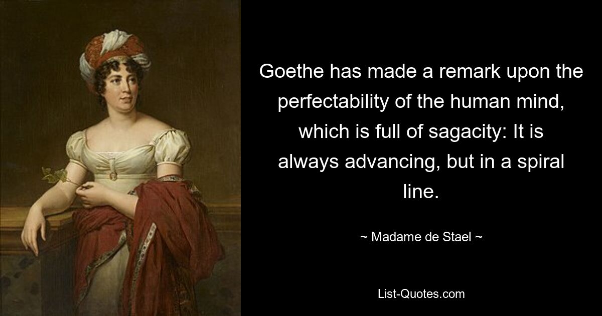 Goethe hat über die Vervollkommnungsfähigkeit des menschlichen Geistes, der voller Scharfsinn ist, eine Bemerkung gemacht: Er schreitet immer voran, aber spiralförmig. — © Madame de Stael