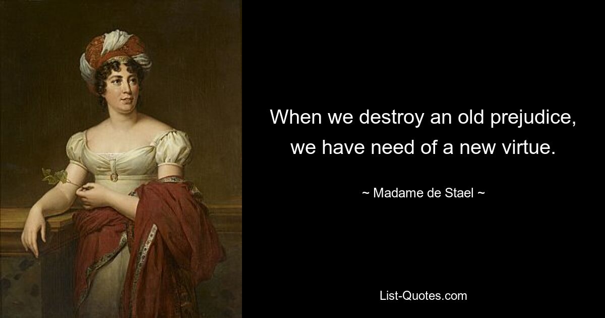 When we destroy an old prejudice, we have need of a new virtue. — © Madame de Stael